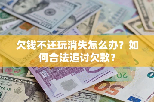 济南欠钱不还玩消失怎么办？如何合法追讨欠款？