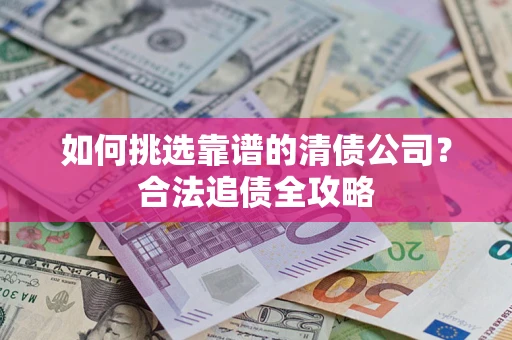 济南如何挑选靠谱的清债公司？合法追债全攻略