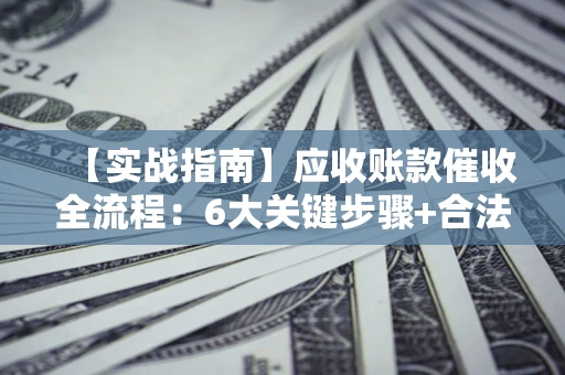 济南【实战指南】应收账款催收全流程：6大关键步骤+合法回款技巧
