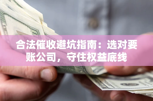 济南合法催收避坑指南：选对要账公司，守住权益底线