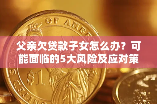 济南父亲欠贷款子女怎么办？可能面临的5大风险及应对策略
