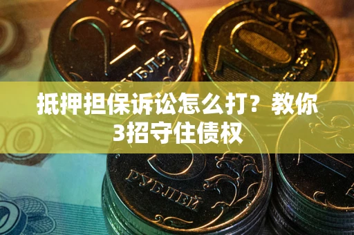 济南抵押担保诉讼怎么打？教你3招守住债权