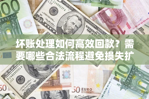 济南坏账处理如何高效回款？需要哪些合法流程避免损失扩大？