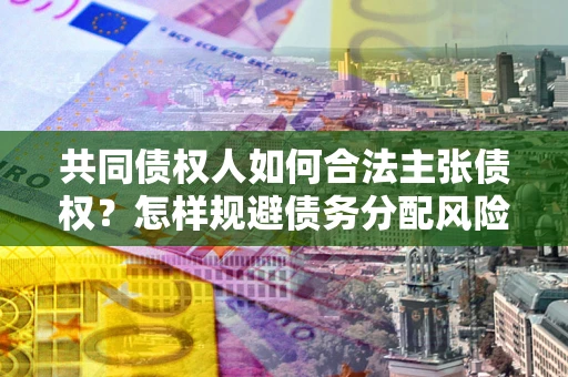 济南共同债权人如何合法主张债权？怎样规避债务分配风险？