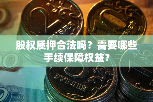 济南股权质押合法吗？需要哪些手续保障权益？