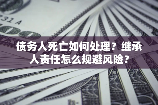 济南债务人死亡如何处理？继承人责任怎么规避风险？