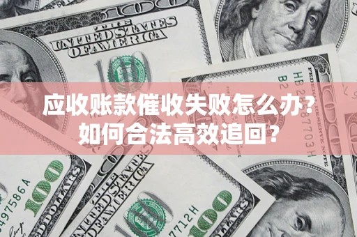 济南应收账款催收失败怎么办？如何合法高效追回？