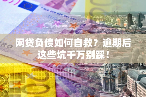 济南网贷负债如何自救？逾期后这些坑千万别踩！