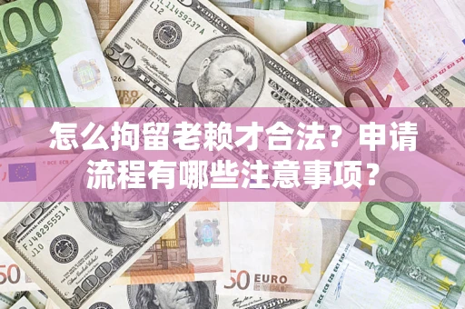 济南怎么拘留老赖才合法？申请流程有哪些注意事项？