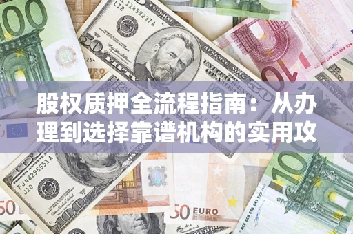济南股权质押全流程指南：从办理到选择靠谱机构的实用攻略