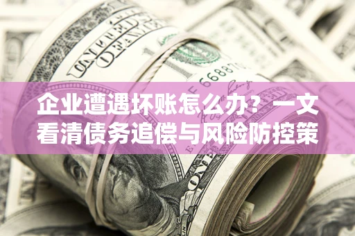 济南企业遭遇坏账怎么办？一文看清债务追偿与风险防控策略