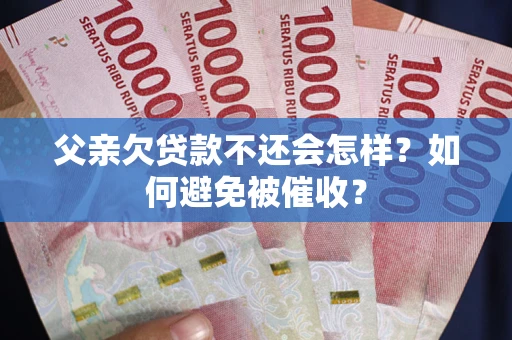 济南父亲欠贷款不还会怎样？如何避免被催收？