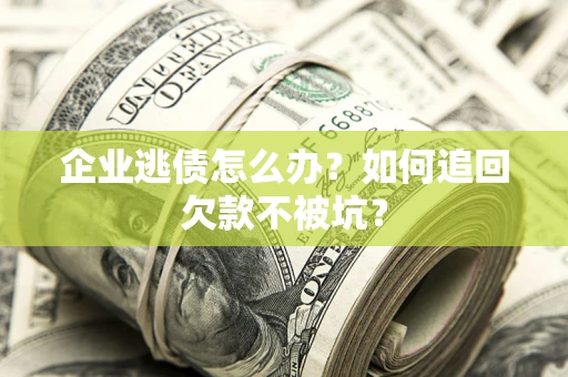 济南企业逃债怎么办？如何追回欠款不被坑？