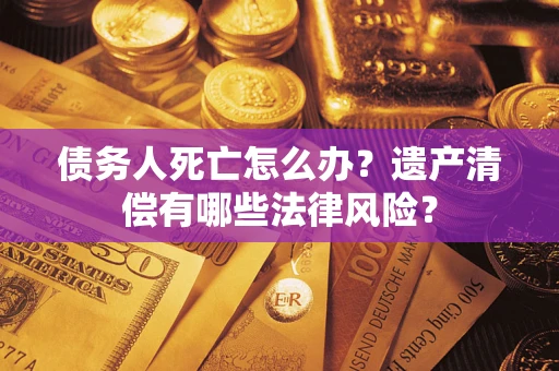 济南债务人死亡怎么办？遗产清偿有哪些法律风险？