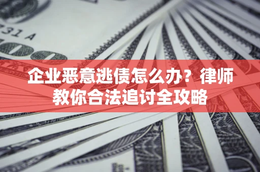 济南企业恶意逃债怎么办？律师教你合法追讨全攻略