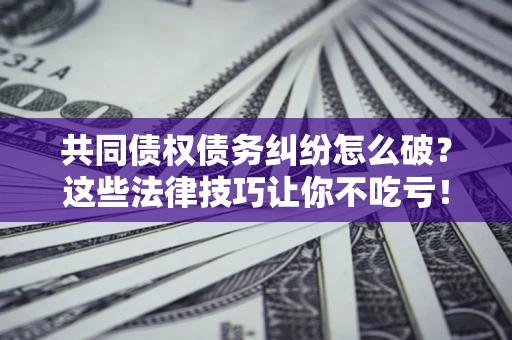 济南共同债权债务纠纷怎么破？这些法律技巧让你不吃亏！