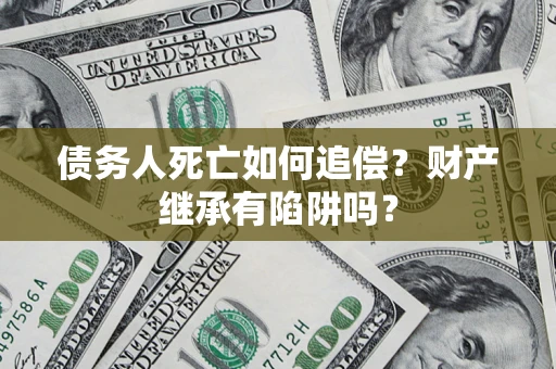 济南债务人死亡如何追偿？财产继承有陷阱吗？