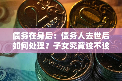 济南债务在身后：债务人去世后如何处理？子女究竟该不该还钱？