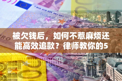 济南被欠钱后，如何不惹麻烦还能高效追款？律师教你的5步合法讨债法