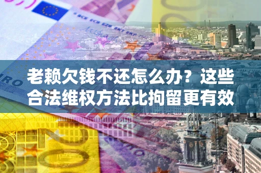 济南老赖欠钱不还怎么办？这些合法维权方法比拘留更有效