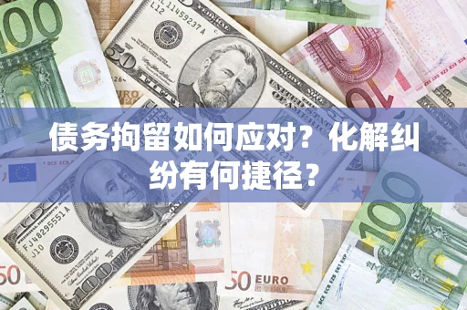 济南债务拘留如何应对？化解纠纷有何捷径？