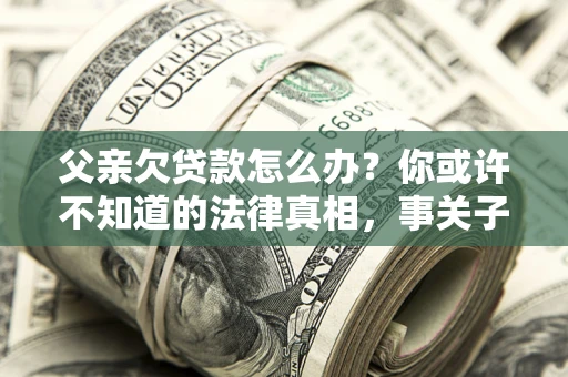 济南父亲欠贷款怎么办？你或许不知道的法律真相，事关子女未来