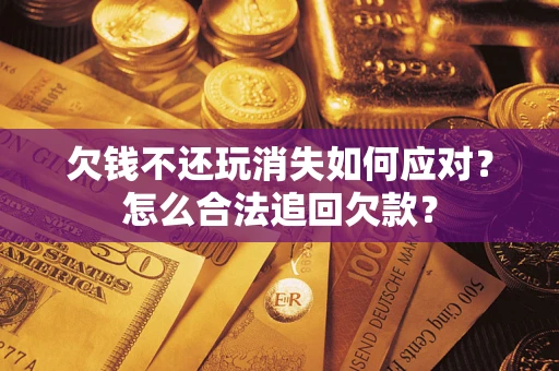 济南欠钱不还玩消失如何应对？怎么合法追回欠款？
