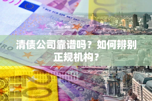 济南清债公司靠谱吗？如何辨别正规机构？