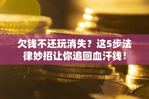 济南欠钱不还玩消失？这5步法律妙招让你追回血汗钱！