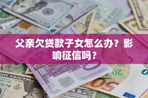 济南父亲欠贷款子女怎么办？影响征信吗？