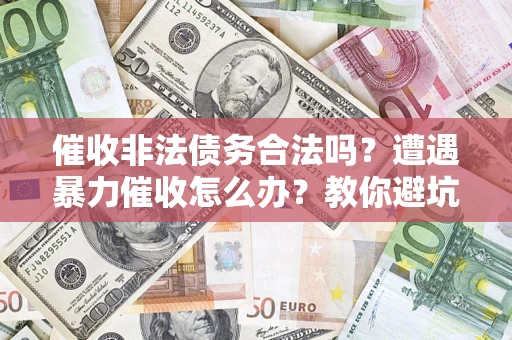 济南催收非法债务合法吗？遭遇暴力催收怎么办？教你避坑指南！