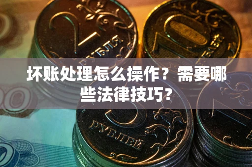 济南坏账处理怎么操作？需要哪些法律技巧？