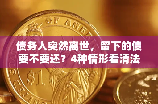 济南债务人突然离世，留下的债要不要还？4种情形看清法律判决