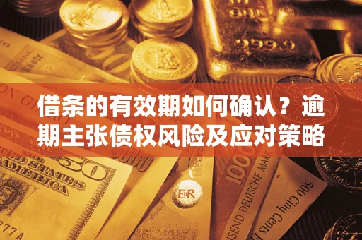 济南借条的有效期如何确认？逾期主张债权风险及应对策略？
