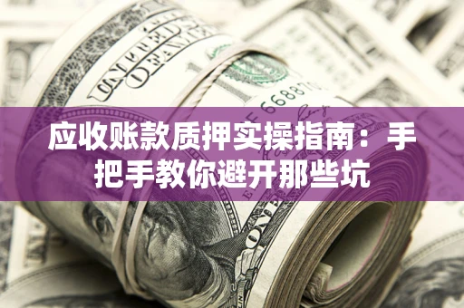 济南应收账款质押实操指南：手把手教你避开那些坑