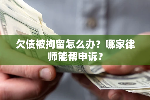 济南欠债被拘留怎么办？哪家律师能帮申诉？