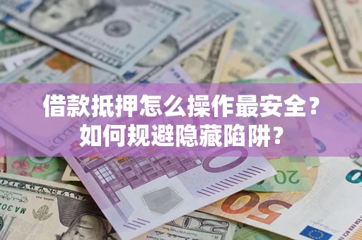 济南借款抵押怎么操作最安全？如何规避隐藏陷阱？