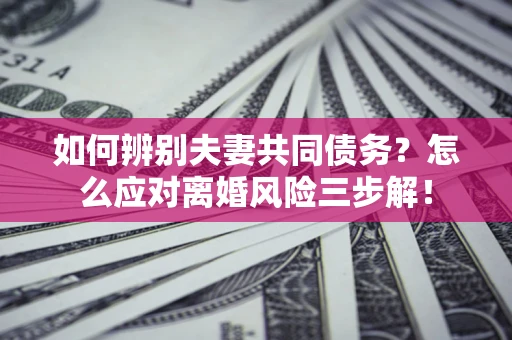 济南如何辨别夫妻共同债务？怎么应对离婚风险三步解！