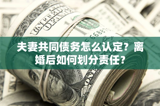 济南夫妻共同债务怎么认定？离婚后如何划分责任？