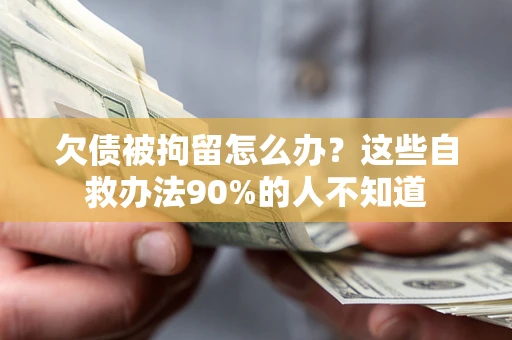 济南欠债被拘留怎么办？这些自救办法90%的人不知道