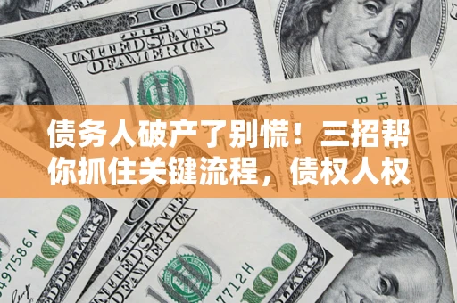 济南债务人破产了别慌！三招帮你抓住关键流程，债权人权益不再缩水