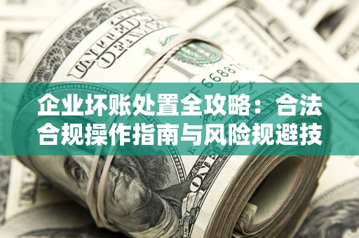 济南企业坏账处置全攻略：合法合规操作指南与风险规避技巧解析