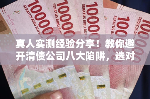 济南真人实测经验分享！教你避开清债公司八大陷阱，选对机构少走十年弯路