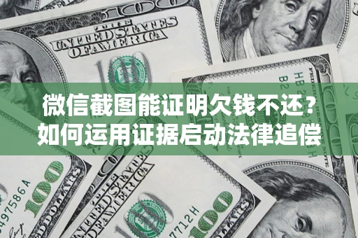 济南微信截图能证明欠钱不还？如何运用证据启动法律追偿程序？