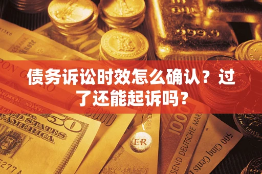 济南债务诉讼时效怎么确认？过了还能起诉吗？