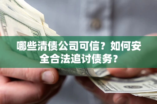 济南哪些清债公司可信？如何安全合法追讨债务？