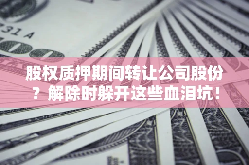 济南股权质押期间转让公司股份？解除时躲开这些血泪坑！