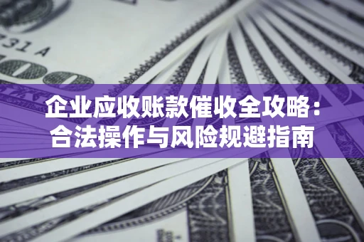 济南企业应收账款催收全攻略：合法操作与风险规避指南