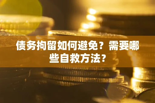 济南债务拘留如何避免？需要哪些自救方法？