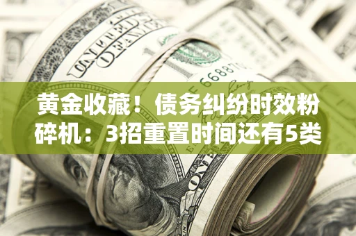济南黄金收藏！债务纠纷时效粉碎机：3招重置时间还有5类不设年限的特殊债务